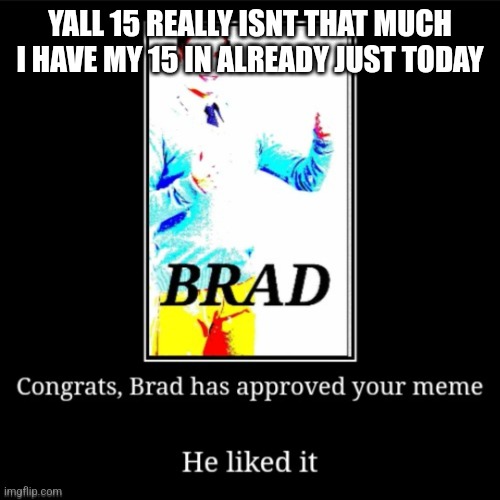 Not that hard | YALL 15 REALLY ISNT THAT MUCH I HAVE MY 15 IN ALREADY JUST TODAY | image tagged in brad approves your meme | made w/ Imgflip meme maker