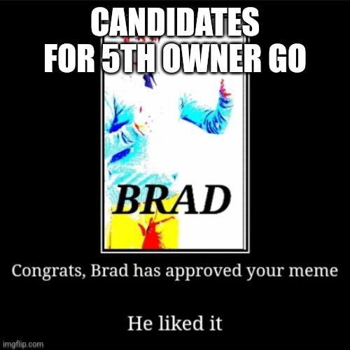 Its gotta happen soon | CANDIDATES FOR 5TH OWNER GO | image tagged in brad approves your meme | made w/ Imgflip meme maker