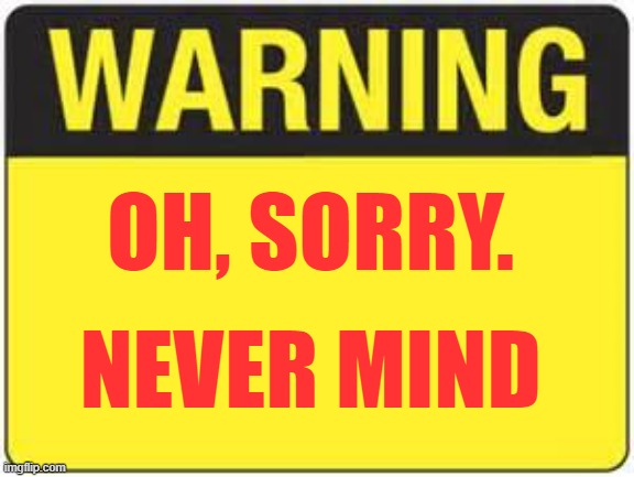Warning. Never mind | OH, SORRY. NEVER MIND | image tagged in blank warning sign,warning,never mind | made w/ Imgflip meme maker