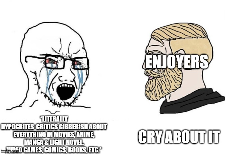 Soyboy Vs Yes Chad | ENJOYERS; *LITERALLY HYPOCRITES-CRITICS GIBBERISH ABOUT EVERYTHING IN MOVIES, ANIME, MANGA & LIGHT NOVEL, VIDEO GAMES, COMICS, BOOKS, ETC.*; CRY ABOUT IT | image tagged in soyboy vs yes chad | made w/ Imgflip meme maker