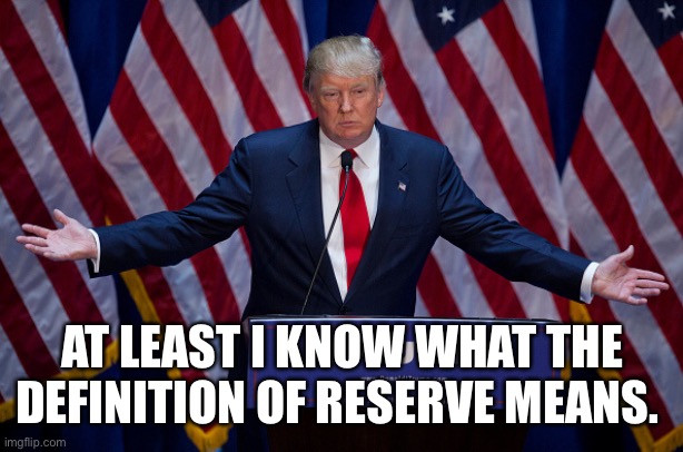 Donald Trump | AT LEAST I KNOW WHAT THE DEFINITION OF RESERVE MEANS. | image tagged in donald trump | made w/ Imgflip meme maker