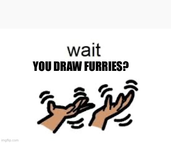 YOU DRAW FURRIES? | made w/ Imgflip meme maker