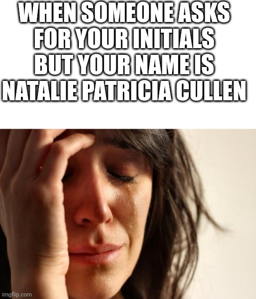 Lucky your initials aren't that ? |  WHEN SOMEONE ASKS FOR YOUR INITIALS BUT YOUR NAME IS NATALIE PATRICIA CULLEN | image tagged in blank white template,memes,first world problems,npc,npc meme | made w/ Imgflip meme maker
