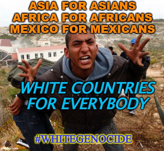 White Countries for Everybody | ASIA FOR ASIANS
AFRICA FOR AFRICANS
MEXICO FOR MEXICANS; WHITE COUNTRIES FOR EVERYBODY; #WHITEGENOCIDE | image tagged in entitled refugee ahmed | made w/ Imgflip meme maker
