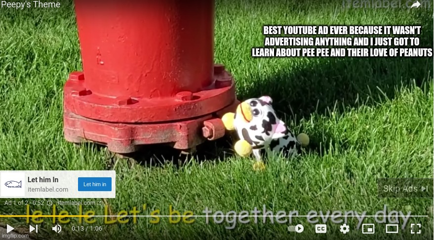 BEST YOUTUBE AD EVER BECAUSE IT WASN'T ADVERTISING ANYTHING AND I JUST GOT TO LEARN ABOUT PEE PEE AND THEIR LOVE OF PEANUTS | made w/ Imgflip meme maker