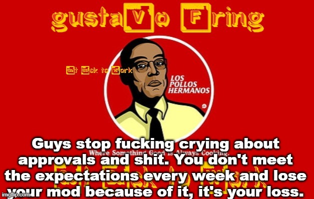 Gustavo Template by ThePumpkinGoober | Guys stop fucking crying about approvals and shit. You don't meet the expectations every week and lose your mod because of it, it's your loss. | image tagged in gustavo template by thepumpkingoober | made w/ Imgflip meme maker