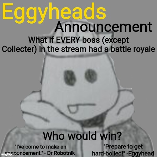 Epic Bossfights battle royale | What if EVERY boss (except Collecter) in the stream had a battle royale; Who would win? | image tagged in eggyheads announcement 2 0 | made w/ Imgflip meme maker