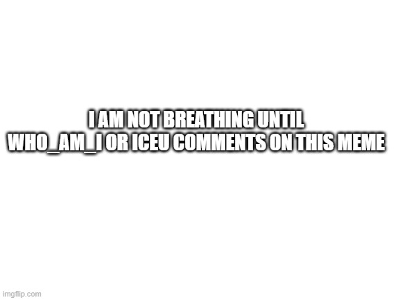 Comment |  I AM NOT BREATHING UNTIL WHO_AM_I OR ICEU COMMENTS ON THIS MEME | image tagged in blank white template,just do it | made w/ Imgflip meme maker