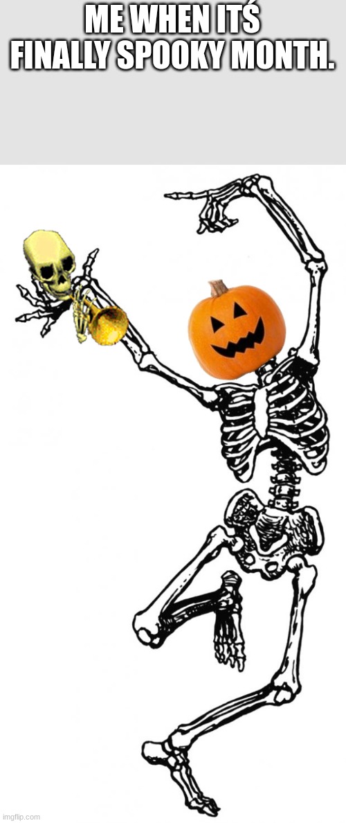 first meme | ME WHEN ITŚ FINALLY SPOOKY MONTH. | image tagged in spooky scary skeleton | made w/ Imgflip meme maker