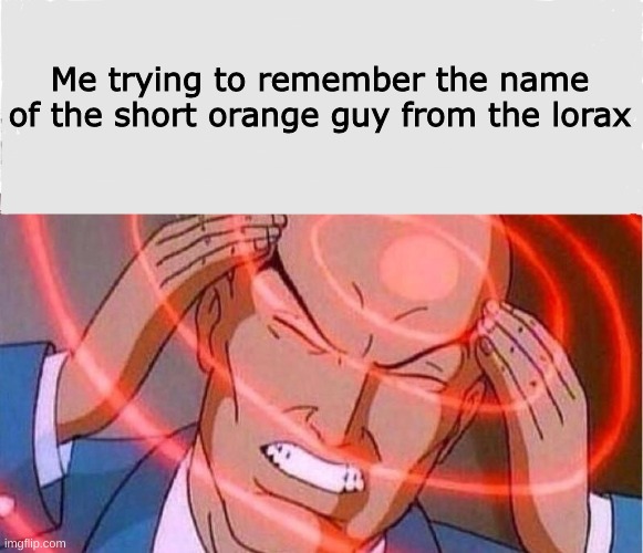 WHY IS IT SO HARDDDD | Me trying to remember the name of the short orange guy from the lorax | image tagged in me trying to remember | made w/ Imgflip meme maker