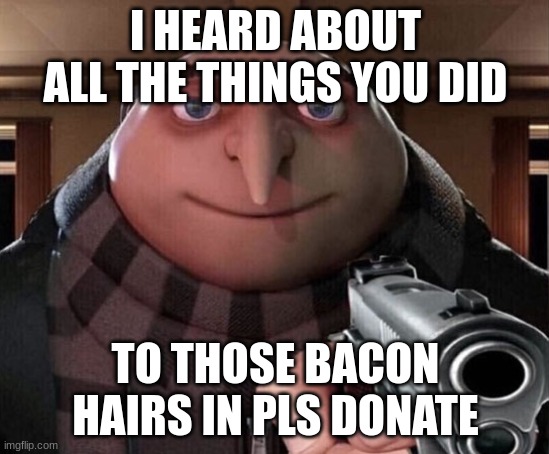 Bad meme | I HEARD ABOUT ALL THE THINGS YOU DID; TO THOSE BACON HAIRS IN PLS DONATE | image tagged in gru gun,roblox | made w/ Imgflip meme maker