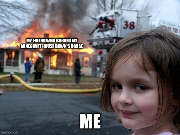 Disaster Girl | MY FRIEND WHO BURNED MY MINECRAFT HOUSE DOWN'S HOUSE; ME | image tagged in memes,disaster girl | made w/ Imgflip meme maker