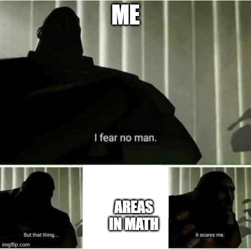 Still til this day T-T | ME; AREAS IN MATH | image tagged in i fear no man | made w/ Imgflip meme maker