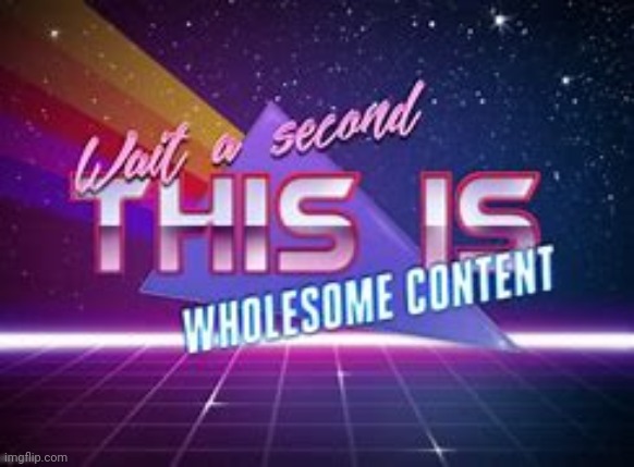 WHOLESOME CONTENT | image tagged in wholesome content | made w/ Imgflip meme maker
