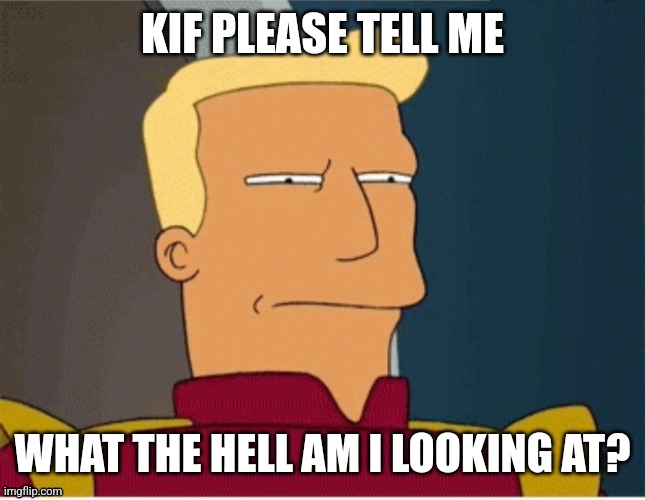 ZAPP BRANNIGAN SQUINT | KIF PLEASE TELL ME WHAT THE HELL AM I LOOKING AT? | image tagged in zapp brannigan squint | made w/ Imgflip meme maker