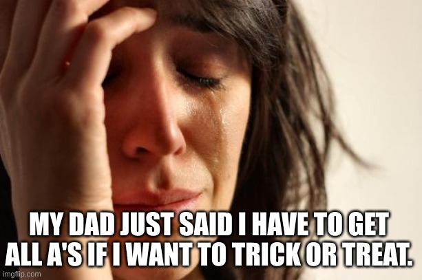 Im so sad | MY DAD JUST SAID I HAVE TO GET ALL A'S IF I WANT TO TRICK OR TREAT. | image tagged in memes,first world problems | made w/ Imgflip meme maker