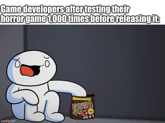 Someone has to test the games.Over and over and over again. | Game developers after testing their horror game 1,000 times before releasing it: | image tagged in theodd1sout,video game,scared,psychopath,programming | made w/ Imgflip meme maker