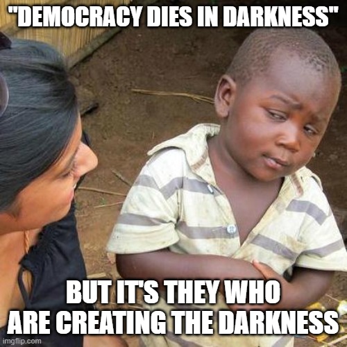 Third World Skeptical Kid Meme | "DEMOCRACY DIES IN DARKNESS" BUT IT'S THEY WHO ARE CREATING THE DARKNESS | image tagged in memes,third world skeptical kid | made w/ Imgflip meme maker