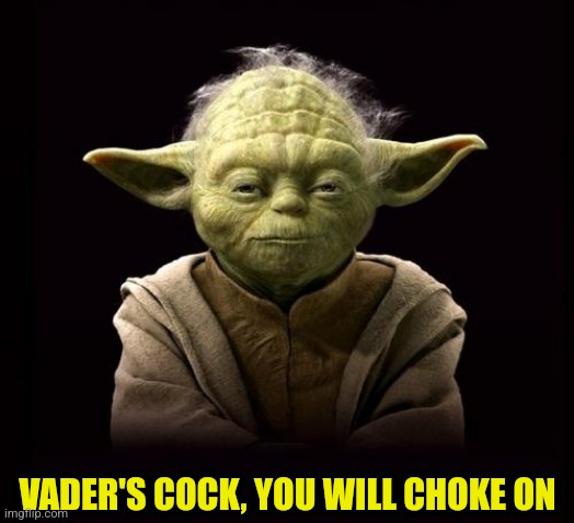Force Choke | VADER'S COCK, YOU WILL CHOKE ON | image tagged in yoda,star wars,star wars yoda,darth vader | made w/ Imgflip meme maker