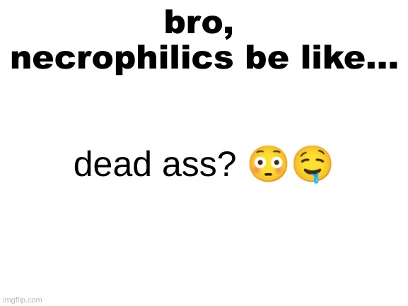 im sorry | bro, 
necrophilics be like... dead ass? 😳🤤 | image tagged in blank white template | made w/ Imgflip meme maker