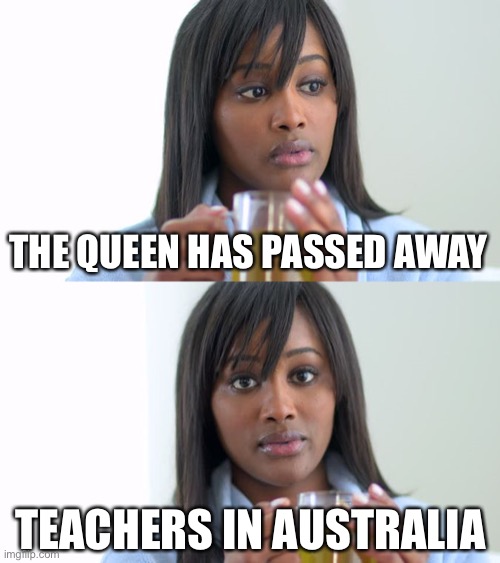 Reaction to Queen’s death | THE QUEEN HAS PASSED AWAY; TEACHERS IN AUSTRALIA | image tagged in black woman drinking tea 2 panels,holiday,long weekend | made w/ Imgflip meme maker