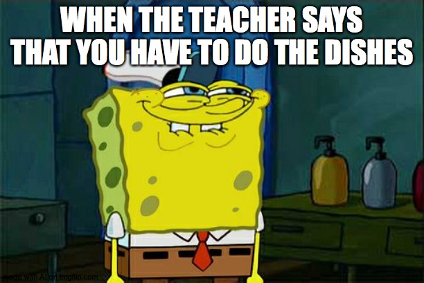 Don't You Squidward Meme | WHEN THE TEACHER SAYS THAT YOU HAVE TO DO THE DISHES | image tagged in memes,don't you squidward | made w/ Imgflip meme maker
