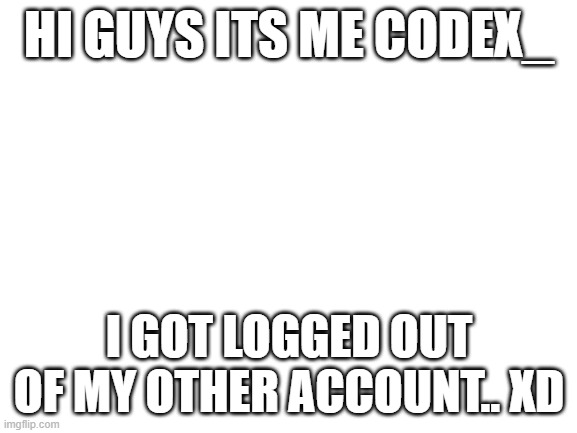 hi guys im BACK | HI GUYS ITS ME CODEX_; I GOT LOGGED OUT OF MY OTHER ACCOUNT.. XD | image tagged in blank white template | made w/ Imgflip meme maker