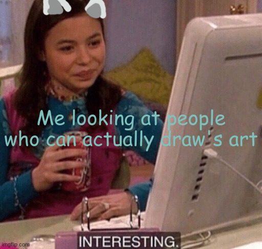 iCarly Interesting | Me looking at people who can actually draw's art | image tagged in icarly interesting | made w/ Imgflip meme maker