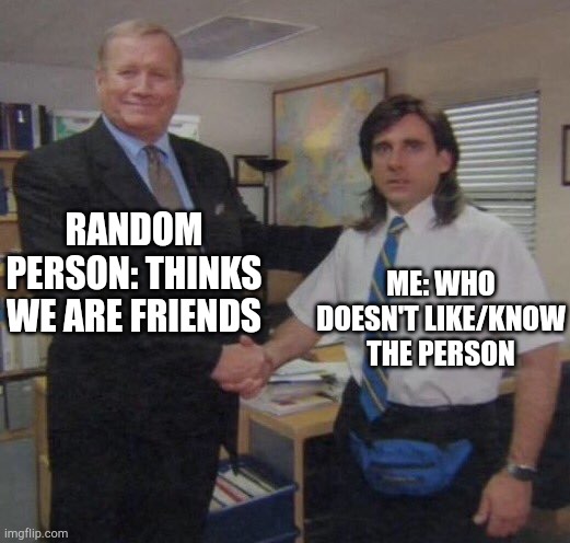 the office congratulations | RANDOM PERSON: THINKS WE ARE FRIENDS; ME: WHO DOESN'T LIKE/KNOW THE PERSON | image tagged in the office congratulations | made w/ Imgflip meme maker