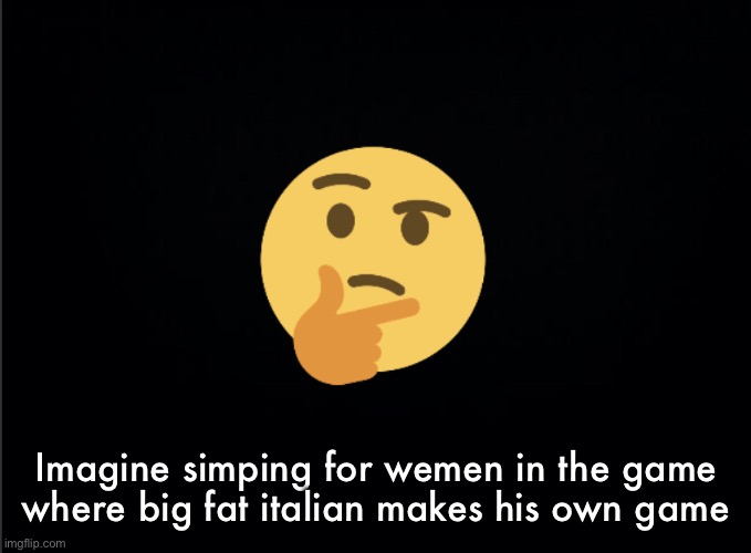Thinking emoji | Imagine simping for wemen in the game where big fat italian makes his own game | image tagged in thinking emoji | made w/ Imgflip meme maker