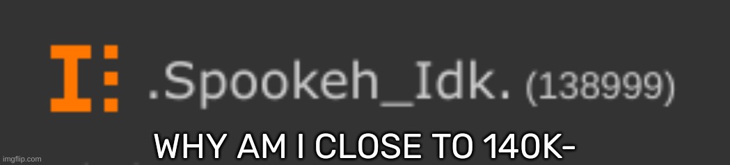WHY AM I CLOSE TO 140K- | image tagged in idk,stuff,s o u p,carck | made w/ Imgflip meme maker