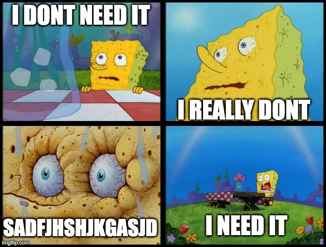 Spongebob - "I Don't Need It" (by Henry-C) | I DONT NEED IT I REALLY DONT SADFJHSHJKGASJD I NEED IT | image tagged in spongebob - i don't need it by henry-c | made w/ Imgflip meme maker