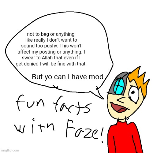e | not to beg or anything, like really I don't want to sound too pushy. This won't affect my posting or anything. I swear to Allah that even if I get denied I will be fine with that. But yo can I have mod | image tagged in fun facts with faze | made w/ Imgflip meme maker