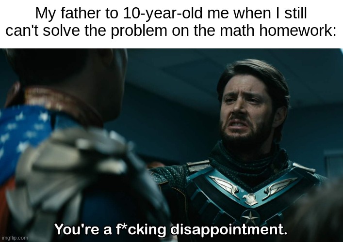 This is why I get help for my homework from my mother now. | My father to 10-year-old me when I still can't solve the problem on the math homework: | image tagged in homework,memes,the boys | made w/ Imgflip meme maker