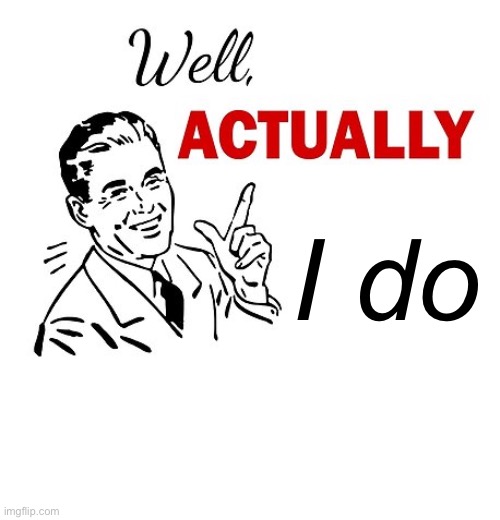 Well Actually | I do | image tagged in well actually | made w/ Imgflip meme maker