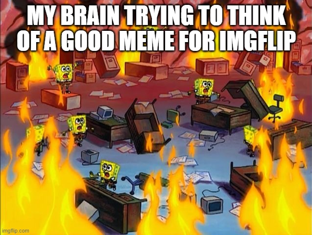 and the image never gets to the front page. | MY BRAIN TRYING TO THINK OF A GOOD MEME FOR IMGFLIP | image tagged in spongebob fire,relatable,imgflip,memes | made w/ Imgflip meme maker