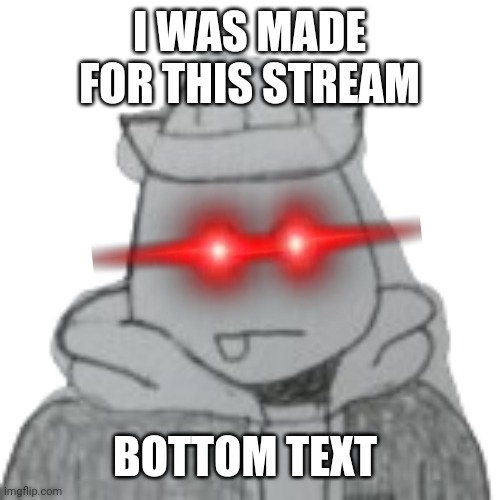 Eggyhead 2 | I WAS MADE FOR THIS STREAM; BOTTOM TEXT | image tagged in eggyhead 2 | made w/ Imgflip meme maker