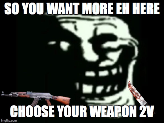 SO YOU WANT MORE EH HERE CHOOSE YOUR WEAPON 2V | image tagged in trollge | made w/ Imgflip meme maker