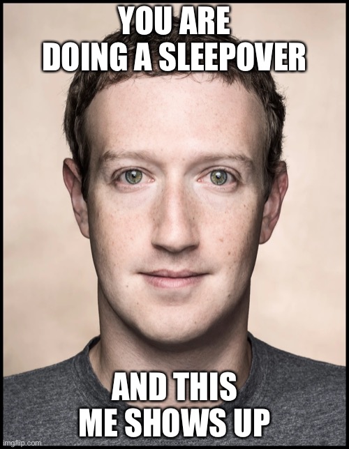 YOU ARE DOING A SLEEPOVER; AND THIS ME SHOWS UP | image tagged in mark zuckerberg | made w/ Imgflip meme maker