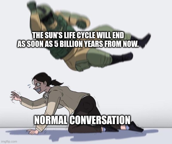 Fuze elbow dropping a hostage | THE SUN'S LIFE CYCLE WILL END AS SOON AS 5 BILLION YEARS FROM NOW. NORMAL CONVERSATION | image tagged in fuze elbow dropping a hostage | made w/ Imgflip meme maker
