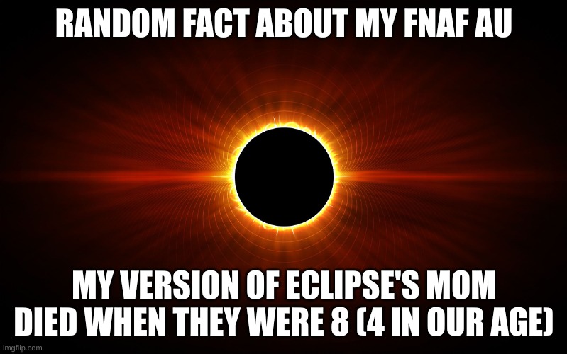 i don't know if i should put it in fnaf so it goes in fun- | RANDOM FACT ABOUT MY FNAF AU; MY VERSION OF ECLIPSE'S MOM DIED WHEN THEY WERE 8 (4 IN OUR AGE) | image tagged in eclipse,fnaf | made w/ Imgflip meme maker