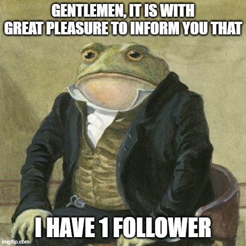 Now I FEAST! | GENTLEMEN, IT IS WITH GREAT PLEASURE TO INFORM YOU THAT; I HAVE 1 FOLLOWER | image tagged in gentlemen it is with great pleasure to inform you that | made w/ Imgflip meme maker