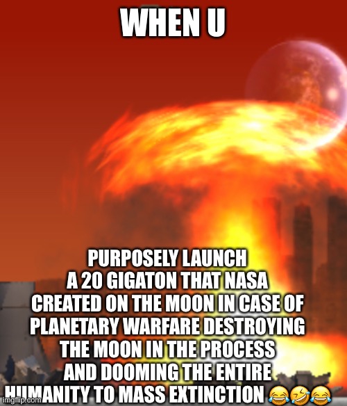 LoL | WHEN U; PURPOSELY LAUNCH A 20 GIGATON THAT NASA CREATED ON THE MOON IN CASE OF PLANETARY WARFARE DESTROYING THE MOON IN THE PROCESS AND DOOMING THE ENTIRE HUMANITY TO MASS EXTINCTION 😂🤣😂 | image tagged in noob | made w/ Imgflip meme maker