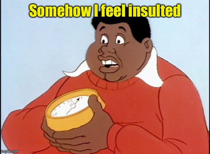 Fat Albert | Somehow I feel insulted | image tagged in fat albert | made w/ Imgflip meme maker