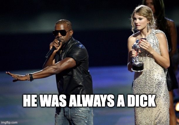 Kanye West Taylor Swift | HE WAS ALWAYS A DICK | image tagged in kanye west taylor swift,kanye west,antisemitism,ye,taylor swift | made w/ Imgflip meme maker