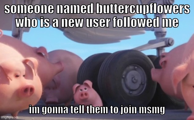 watching uncle grandpa since its underated | someone named buttercupflowers who is a new user followed me; im gonna tell them to join msmg | image tagged in memes,funny,pig nearly gets run over,user,new,msmg | made w/ Imgflip meme maker
