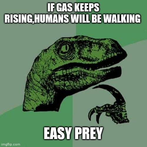 Philosoraptor | IF GAS KEEPS RISING,HUMANS WILL BE WALKING; EASY PREY | image tagged in memes,philosoraptor | made w/ Imgflip meme maker