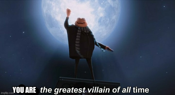 i am the greatest villain of all time | YOU ARE | image tagged in i am the greatest villain of all time | made w/ Imgflip meme maker