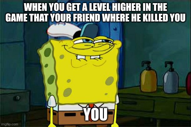 Don't You Squidward Meme | WHEN YOU GET A LEVEL HIGHER IN THE GAME THAT YOUR FRIEND WHERE HE KILLED YOU; YOU | image tagged in memes,don't you squidward | made w/ Imgflip meme maker