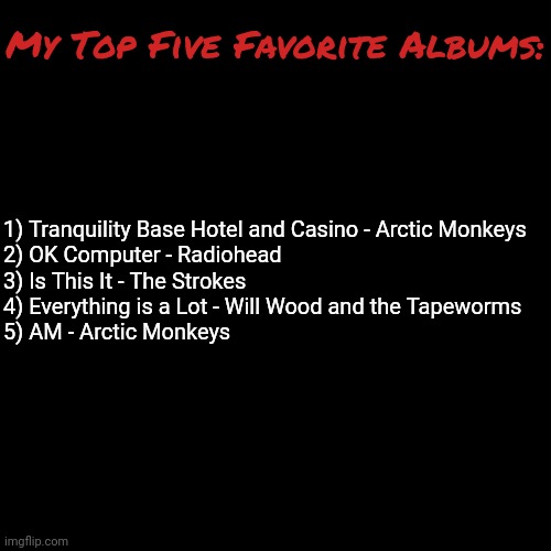 Black Square | My Top Five Favorite Albums:; 1) Tranquility Base Hotel and Casino - Arctic Monkeys
2) OK Computer - Radiohead
3) Is This It - The Strokes
4) Everything is a Lot - Will Wood and the Tapeworms
5) AM - Arctic Monkeys | image tagged in black square | made w/ Imgflip meme maker